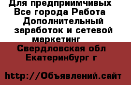 Для предприимчивых - Все города Работа » Дополнительный заработок и сетевой маркетинг   . Свердловская обл.,Екатеринбург г.